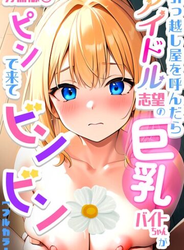 【フル漫画】引っ越し屋を呼んだらアイドル志望の巨乳バイトちゃんがピンで来てビンビン【分冊版】（単話）｜k574acmds01101