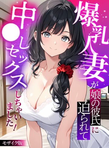 【フル漫画】爆乳人妻が娘の彼氏に迫られて中●しセックスしちゃいました！ モザイク版｜s594allud04341
